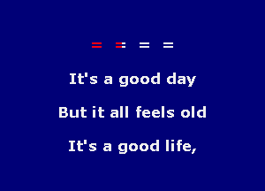 It's a good day

But it all feels old

It's a good life,