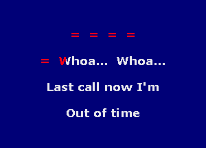 Whoa... Whoa...

Last call now I'm

Out of time