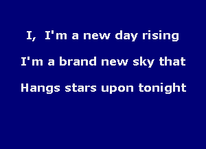 I, I'm a new day rising
I'm a brand new sky that

Hangs stars upon tonight