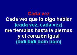 Cada vez que lo oigo hablar
(cada vez, cada vez)
me tiemblas hasta la piernas
y el corazfm igual
(bidi bidi bom bom)