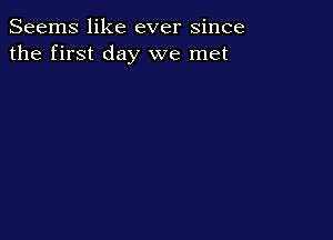 Seems like ever since
the first day we met