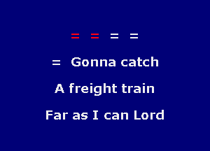 z Gonna catch

A freight train

Far as I can Lord