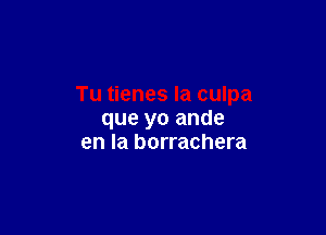 que yo ande
en la borrachera