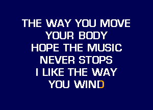 THE WAY YOU MOVE
YOUR BODY
HOPE THE MUSIC
NEVER STOPS
I LIKE THE WAY
YOU WIND