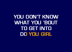 YOU DON'T KNOW
WHAT YOU 'BOUT

TO GET INTO
DO YOU GIRL