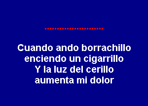 Cuando ando borrachillo

enciendo un cigarrillo
Y la luz del cerillo
aumenta mi dolor