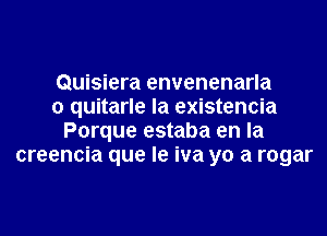 Quisiera envenenarla
0 quitarle la existencia
Porque estaba en la
creencia que le iva yo a rogar