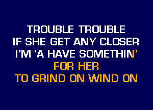 TROUBLE TROUBLE
IF SHE GET ANY CLOSER
I'M 'A HAVE SOMETHIN'
FOR HER
TU GRIND ON WIND ON