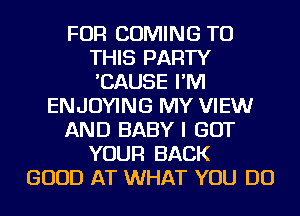 FOR COMING TO
THIS PARTY
'CAUSE I'M

ENJOYING MY VIEWr

AND BABY I GOT

YOUR BACK
GOOD AT WHAT YOU DO