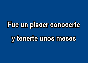 Fue un placer conocerte

y tenerte unos meses