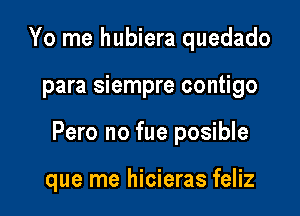 Yo me hubiera quedado

para siempre contigo

Pero no fue posible

que me hicieras feliz