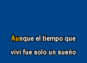 Aunque el tiempo que

ViVi fue solo un suetio