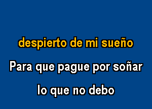 despierto de mi sueflo

Para que pague por soFIar

lo que no debo