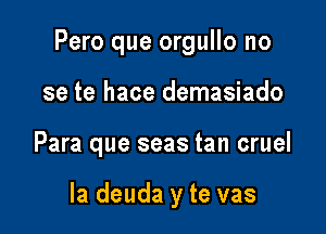 Pero que orgullo no
se te hace demasiado

Para que seas tan cruel

la deuda y te vas