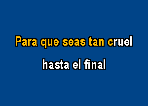 Para que seas tan cruel

hasta el final