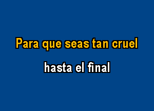 Para que seas tan cruel

hasta el final