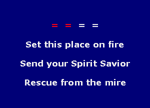 Set this place on fire

Send your Spirit Savior

Rescue from the mire
