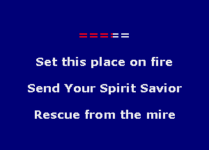Set this place on fire

Send Your Spirit Savior

Rescue from the mire