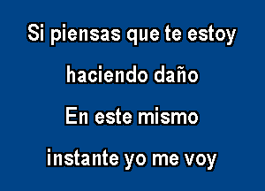 Si piensas que te estoy
haciendo dai'1o

En este mismo

instante yo me voy