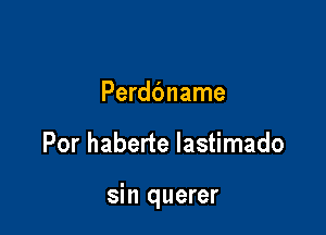 Perddname

Por haberte lastimado

sin querer