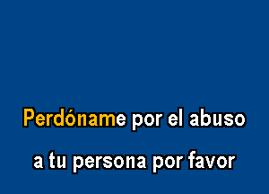 Perdc'mame por el abuso

a tu persona por favor