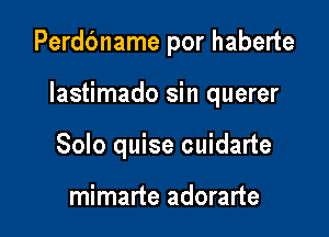 Perdbname por haberte

lastimado sin querer

Solo quise cuidarte

mimarte adorarte
