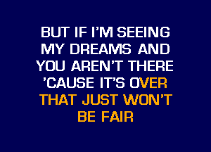 BUT IF I'M SEEING
MY DREAMS AND
YOU AREN'T THERE
'CAUSE IT'S OVER
THAT JUST WON'T
BE FAIR

g
