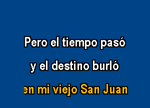 Pero el tiempo pasb

y el destino burlb

en mi viejo San Juan