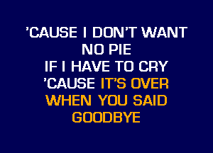 'CAUSE I DON'T WANT
NO PIE
IF I HAVE TO CRY
'CAUSE IT'S OVER
WHEN YOU SAID
GOODBYE

g