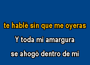 te hablt'a sin que me oyeras

Y toda mi amargura

se ahogb dentro de mi