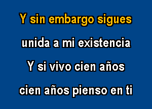 Y sin embargo sigues

unida a mi existencia
Y si vivo cien afios

cien atios pienso en ti