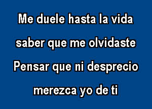 Me duele hasta la Vida

saber que me olvidaste

Pensar que ni desprecio

merezca yo de ti