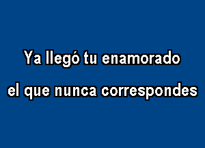 Ya llegc') tu enamorado

el que nunca correspondes