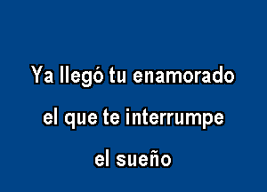 Ya llegc') tu enamorado

el que te interrumpe

elsue o