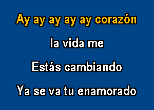 Ay ay ay ay ay corazbn

la Vida rne
Estas cambiando

Ya se va tu enamorado