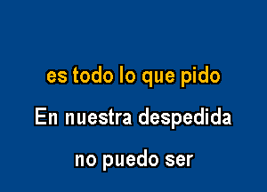es todo lo que pido

En nuestra despedida

no puedo ser