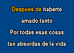Despurlas de haberte

amado tanto
Por todas esas cosas

tan absurdas de la Vida