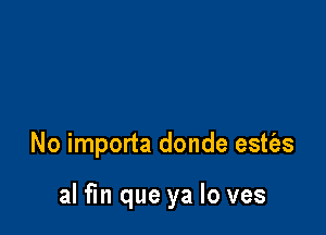 No importa donde estt'es

al fm que ya lo ves