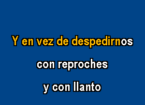 Y en vez de despedirnos

con reproches

y con llanto