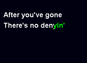 After you've gone
There's no denyin'