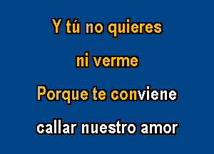 Y til no quieres

ni verme
Porque te conviene

callar nuestro amor