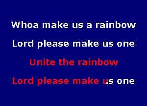 Whoa make us a rainbow

Lord please make us one