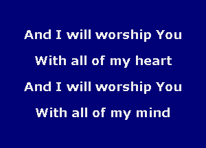 And I will worship You

With all of my heart

And I will worship You

With all of my mind