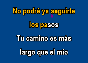 No podrfa ya seguirte

los pasos
Tu camino es mas

largo que el mio