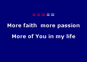 More faith more passion

More of You in my life