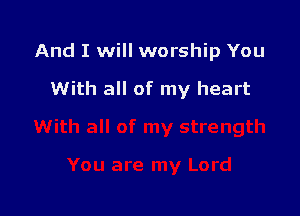 And I will worship You

With all of my heart