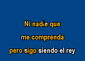 Ni nad.e que

me comprenda

pero sigo siendo el rey