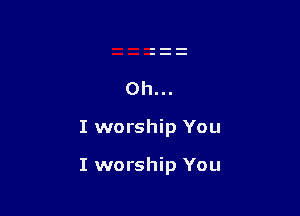 Oh...

I worship You

I worship You