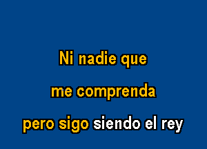 Ni nadie que

me comprenda

pero sigo siendo el rey