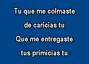 Tu que me colmaste

de caricias tu
Que me entregaste

tus primicias tu